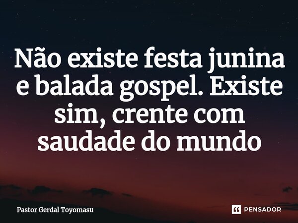 ⁠Não existe festa junina e balada gospel. Existe sim, crente com saudade do mundo... Frase de Pastor Gerdal Toyomasu.