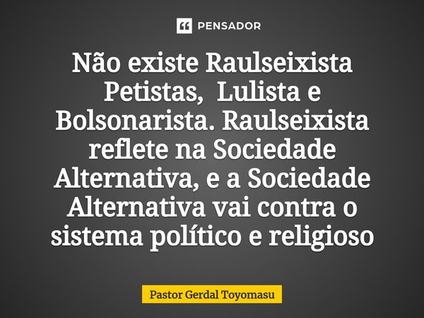 ⁠Não existe Raulseixista Petistas, Lulista e Bolsonarista. Raulseixista reflete na Sociedade Alternativa, e a Sociedade Alternativa vai contra o sistema polític... Frase de Pastor Gerdal Toyomasu.