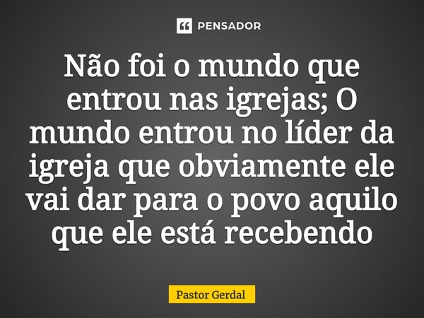 ⁠Não foi o mundo que entrou nas igrejas; O mundo entrou no líder da igreja que obviamente ele vai dar para o povo aquilo que ele está recebendo... Frase de Pastor Gerdal.