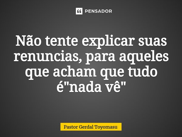 Não tente explicar suas renuncia⁠s, para aqueles que acham que tudo é "nada vê"... Frase de Pastor Gerdal Toyomasu.