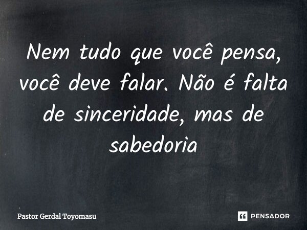 ⁠Nem tudo que você pensa, você deve falar. Não é falta de sinceridade, mas de sabedoria... Frase de Pastor Gerdal Toyomasu.