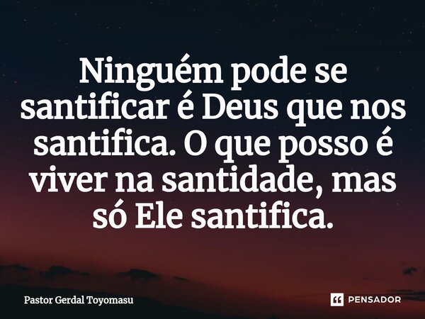 ⁠Ninguém pode se santificar é Deus que nos santifica. O que posso é viver na santidade, mas só Ele santifica.... Frase de Pastor Gerdal Toyomasu.