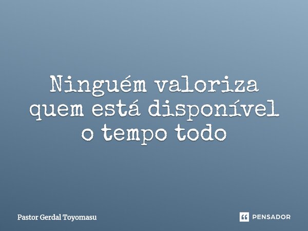 ⁠Ninguém valoriza quem está disponível o tempo todo... Frase de Pastor Gerdal Toyomasu.