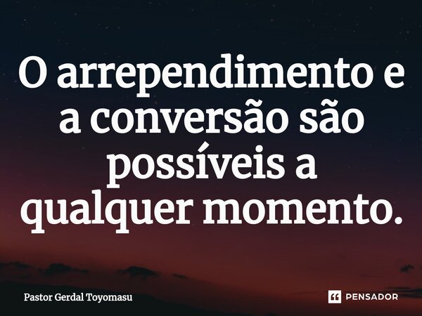 ⁠O arrependimento e a conversão são possíveis a qualquer momento.... Frase de Pastor Gerdal Toyomasu.