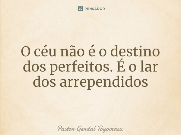 ⁠O céu não é o destino dos perfeitos. É o lar dos arrependidos... Frase de Pastor Gerdal Toyomasu.