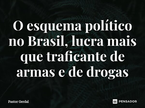 ⁠O esquema político no Brasil, lucra mais que traficante de armas e de drogas... Frase de Pastor Gerdal.