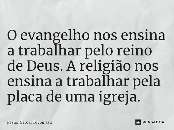 ⁠O evangelho nos ensina a trabalhar pelo reino de Deus. A religião nos ensina a trabalhar pela placa de uma igreja.... Frase de Pastor Gerdal Toyomasu.