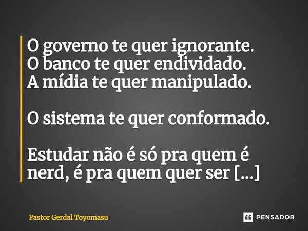 ⁠O governo te quer ignorante. O banco te quer endividado. A mídia te quer manipulado. O sistema te quer conformado. Estudar não é só pra quem é nerd, é pra quem... Frase de Pastor Gerdal Toyomasu.