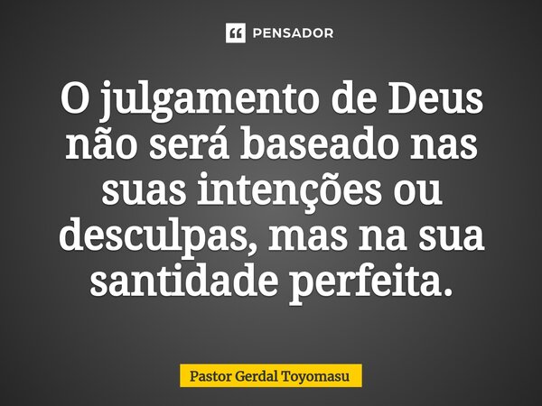 ⁠O julgamento de Deus não será baseado nas suas intenções ou desculpas, mas na sua santidade perfeita.... Frase de Pastor Gerdal Toyomasu.