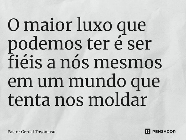 ⁠O maior luxo que podemos ter é ser fiéis a nós mesmos em um mundo que tenta nos moldar... Frase de Pastor Gerdal Toyomasu.