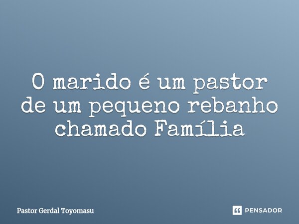 ⁠O marido é um pastor de um pequeno rebanho chamado Família... Frase de Pastor Gerdal Toyomasu.