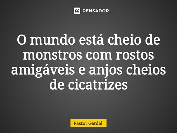 ⁠O mundo está cheio de monstros com rostos amigáveis e anjos cheios de cicatrizes... Frase de Pastor Gerdal.