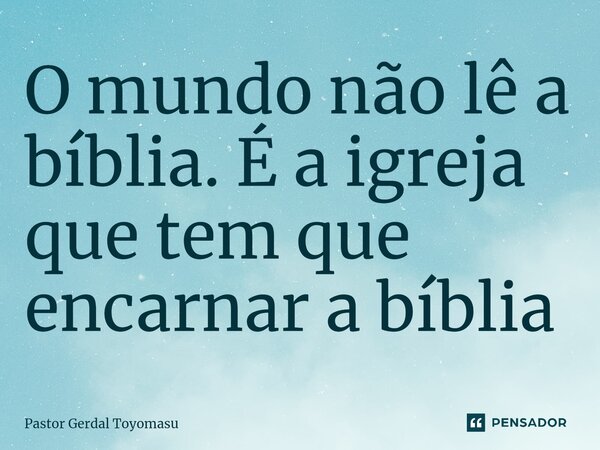 ⁠O mundo não lê a bíblia. É a igreja que tem que encarnar a bíblia... Frase de Pastor Gerdal Toyomasu.