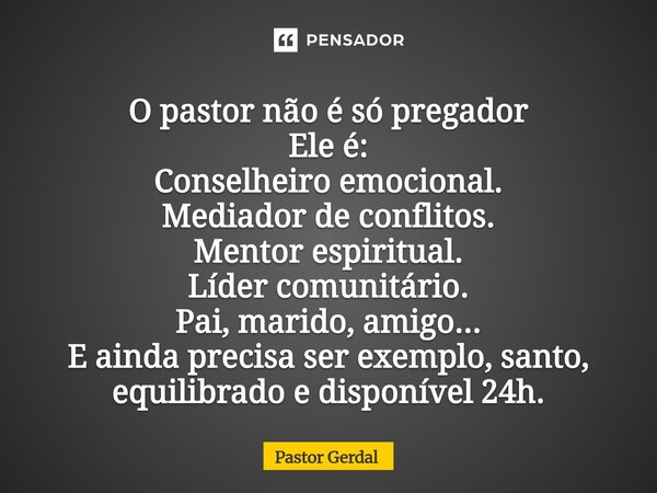 O pastor não é só pregador Ele é: Conselheiro emocional. Mediador de conflitos. Mentor espiritual. Líder comunitário. Pai, marido, amigo... E ainda precisa ser... Frase de Pastor Gerdal.