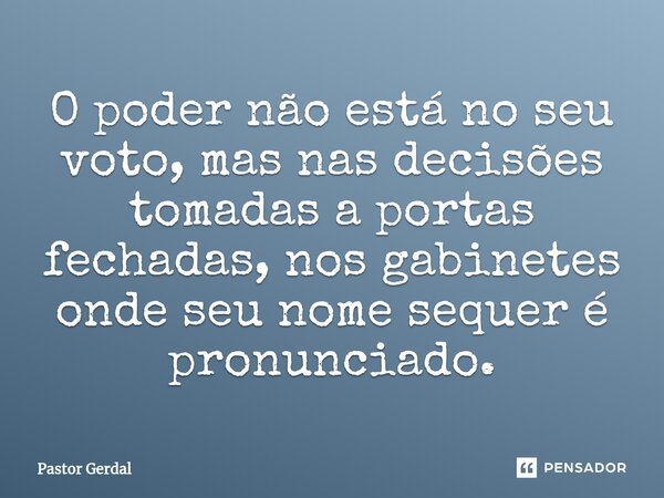 ⁠O poder não está no seu voto, mas nas decisões tomadas a portas fechadas, nos gabinetes onde seu nome sequer é pronunciado.... Frase de Pastor Gerdal.