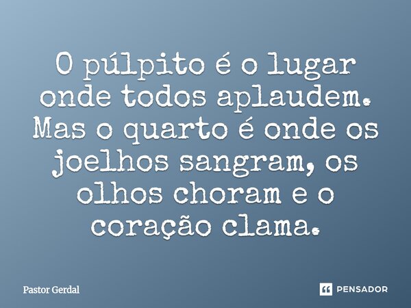 ⁠O púlpito é o lugar onde todos aplaudem. Mas o quarto é onde os joelhos sangram, os olhos choram e o coração clama.... Frase de Pastor Gerdal.