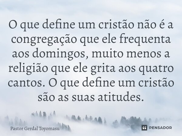 ⁠O que define um cristão não é a congregação que ele frequenta aos domingos, muito menos a religião que ele grita aos quatro cantos. O que define um cristão são... Frase de Pastor Gerdal Toyomasu.