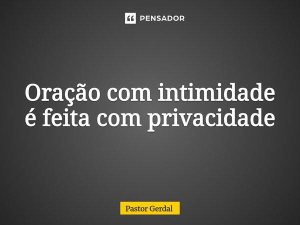 ⁠Oração com intimidade é feita com privacidade... Frase de Pastor Gerdal.