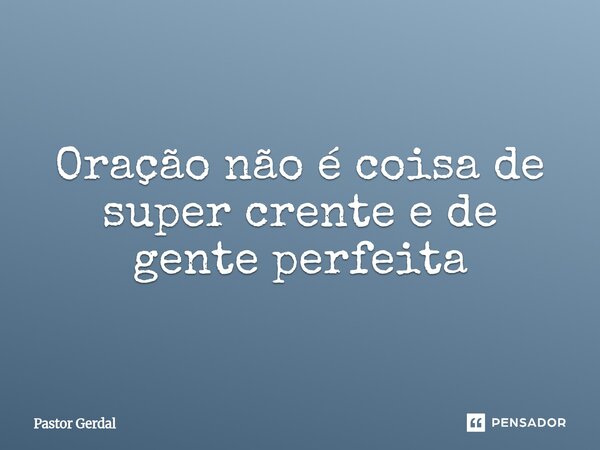 Oração não é coisa de super crente e de gente perfeita... Frase de Pastor Gerdal.