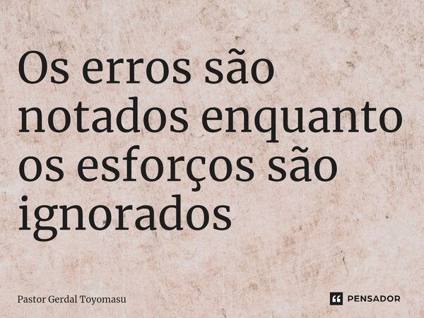 ⁠Os erros são notados enquanto os esforços são ignorados... Frase de Pastor Gerdal Toyomasu.