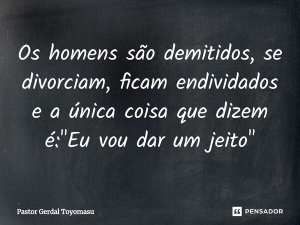 ⁠Os homens são demitidos, se divorciam, ficam endividados e a única coisa que dizem é: "Eu vou dar um jeito"... Frase de Pastor Gerdal Toyomasu.