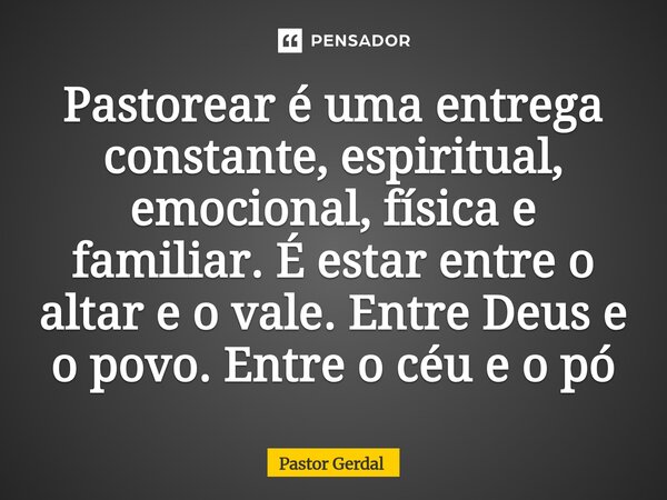 ⁠Pastorear é uma entrega constante, espiritual, emocional, física e familiar. É estar entre o altar e o vale. Entre Deus e o povo. Entre o céu e o pó... Frase de Pastor Gerdal.
