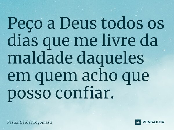 Peço a Deus todos os dias que me livre da maldade daqueles em quem acho que posso confiar.... Frase de Pastor Gerdal Toyomasu.