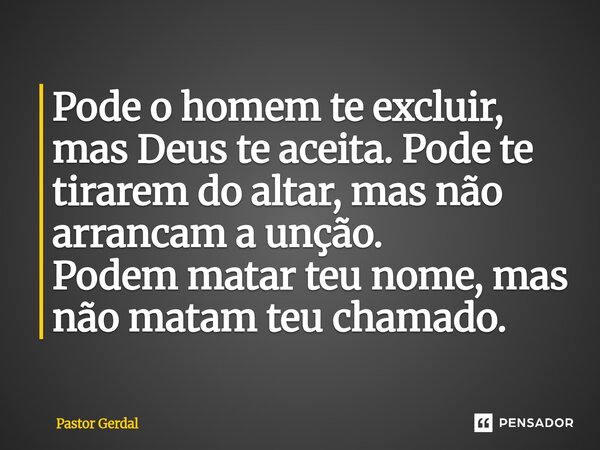 ⁠Pode o homem te excluir, mas Deus te aceita. Pode te tirarem do altar, mas não arrancam a unção. Podem matar teu nome, mas não matam teu chamado.... Frase de Pastor Gerdal.