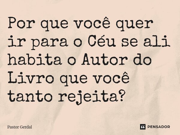 ⁠Por que você quer ir para o Céu se ali habita o Autor do Livro que você tanto rejeita?... Frase de Pastor Gerdal.
