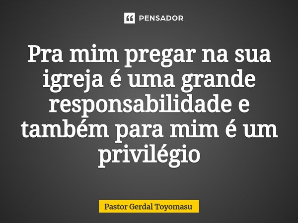 ⁠Pra mim pregar na sua igreja é uma grande responsabilidade e também para mim é um privilégio... Frase de Pastor Gerdal Toyomasu.