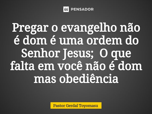 ⁠Pregar o evangelho não é dom é uma ordem do Senhor Jesus; O que falta em você não é dom mas obediência... Frase de Pastor Gerdal Toyomasu.