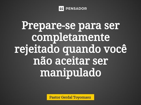 ⁠Prepare-se para ser completamente rejeitado quando você não aceitar ser manipulado... Frase de Pastor Gerdal Toyomasu.