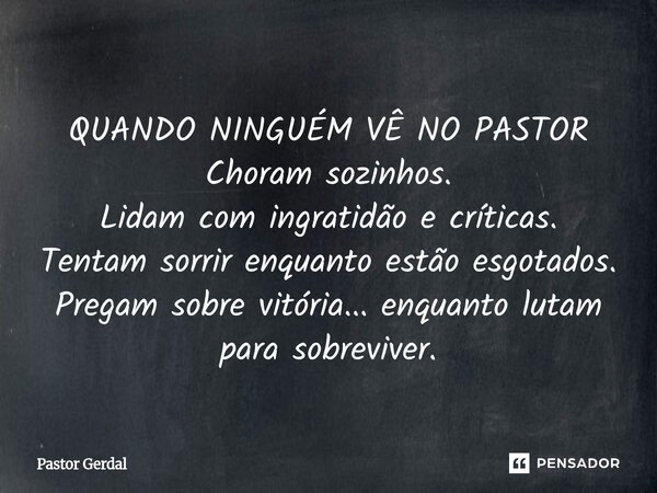 ⁠QUANDO NINGUÉM VÊ NO PASTOR Choram sozinhos. Lidam com ingratidão e críticas. Tentam sorrir enquanto estão esgotados. Pregam sobre vitória... enquanto lutam pa... Frase de Pastor Gerdal.