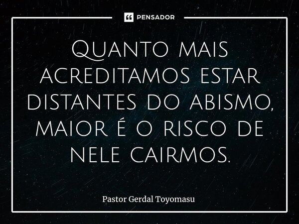 ⁠Quanto mais acreditamos estar distantes do abismo, maior é o risco de nele cairmos.... Frase de Pastor Gerdal Toyomasu.