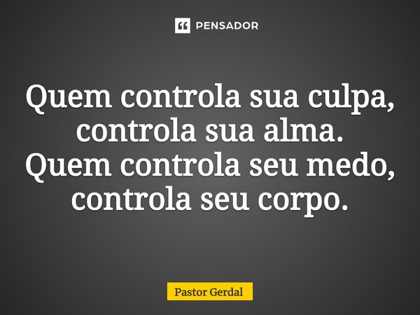 ⁠Quem controla sua culpa, controla sua alma. Quem controla seu medo, controla seu corpo.... Frase de Pastor Gerdal.