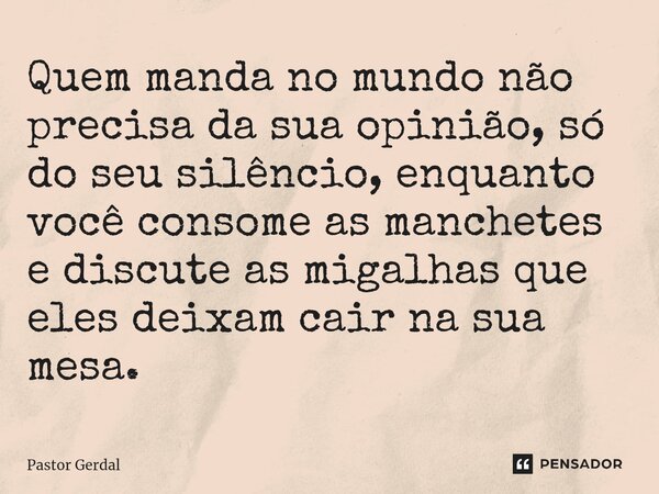 ⁠Quem manda no mundo não precisa da sua opinião, só do seu silêncio, enquanto você consome as manchetes e discute as migalhas que eles deixam cair na sua mesa.... Frase de Pastor Gerdal.