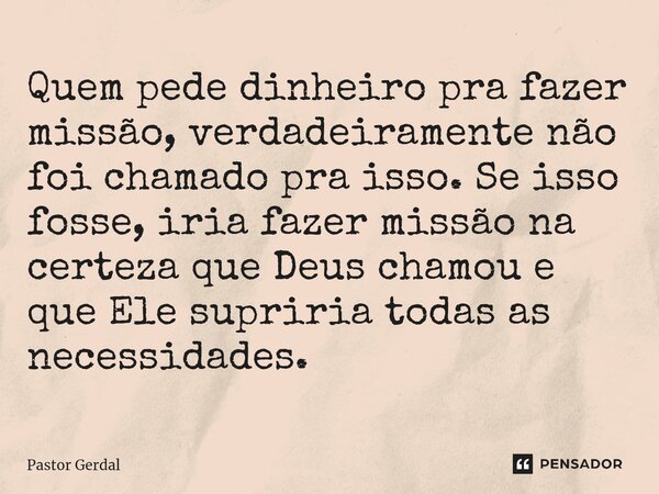 ⁠Quem pede dinheiro pra fazer missão, verdadeiramente não foi chamado pra isso. Se isso fosse, iria fazer missão na certeza que Deus chamou e que Ele supriria t... Frase de Pastor Gerdal.