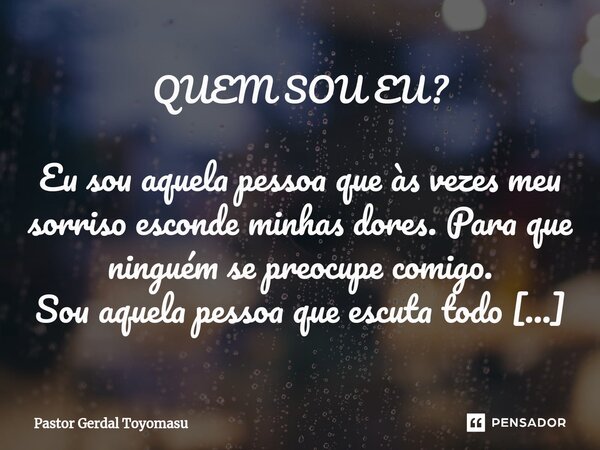 ⁠QUEM SOU EU? Eu sou aquela pessoa que às vezes meu sorriso esconde minhas dores. Para que ninguém se preocupe comigo. Sou aquela pessoa que escuta todo mundo, ... Frase de Pastor Gerdal Toyomasu.