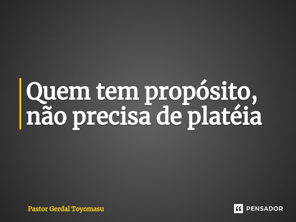 ⁠Quem tem propósito, não precisa de platéia... Frase de Pastor Gerdal Toyomasu.