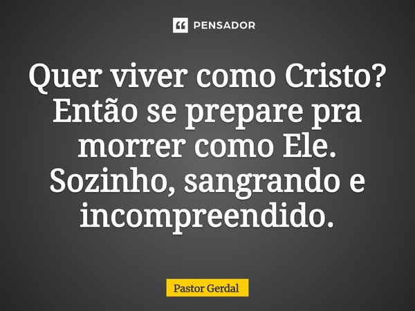 ⁠Quer viver como Cristo? Então se prepare pra morrer como Ele. Sozinho, sangrando e incompreendido.... Frase de Pastor Gerdal.