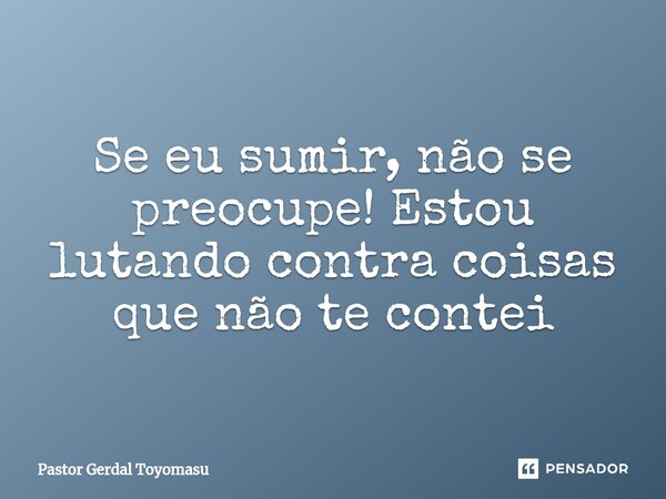 ⁠Se eu sumir, não se preocupe! Estou lutando contra coisas que não te contei... Frase de Pastor Gerdal Toyomasu.
