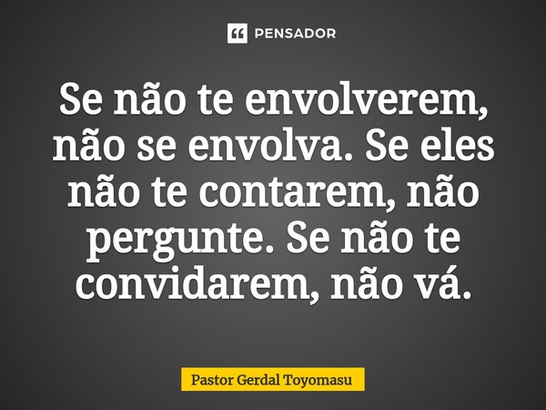 ⁠Se não te envolverem, não se envolva. Se eles não te contarem, não pergunte. Se não te convidarem, não vá.... Frase de Pastor Gerdal Toyomasu.