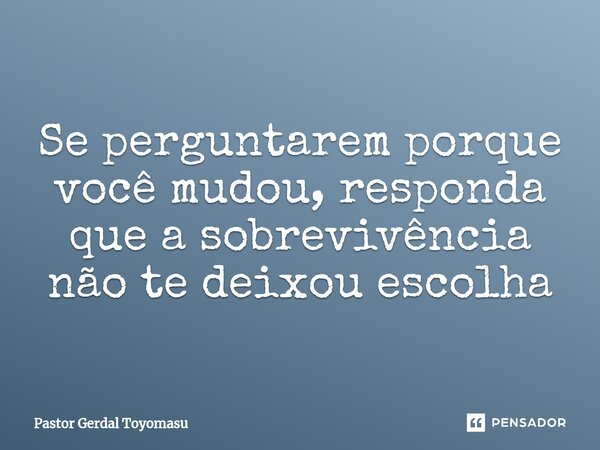 Se perguntarem porque você mudou, responda que a sobrevivência não te deixou escolha... Frase de Pastor Gerdal Toyomasu.