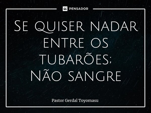 ⁠Se quiser nadar entre os tubarões; Não sangre... Frase de Pastor Gerdal Toyomasu.