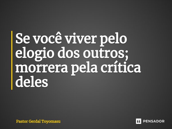 ⁠Se você viver pelo elogio dos outros; morrera pela crítica deles... Frase de Pastor Gerdal Toyomasu.