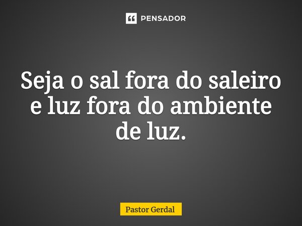 ⁠Seja o sal fora do saleiro e luz fora do ambiente de luz.... Frase de Pastor Gerdal.