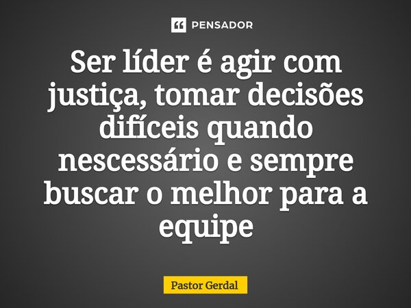 ⁠Ser líder é agir com justiça, tomar decisões difíceis quando nescessário e sempre buscar o melhor para a equipe... Frase de Pastor Gerdal.