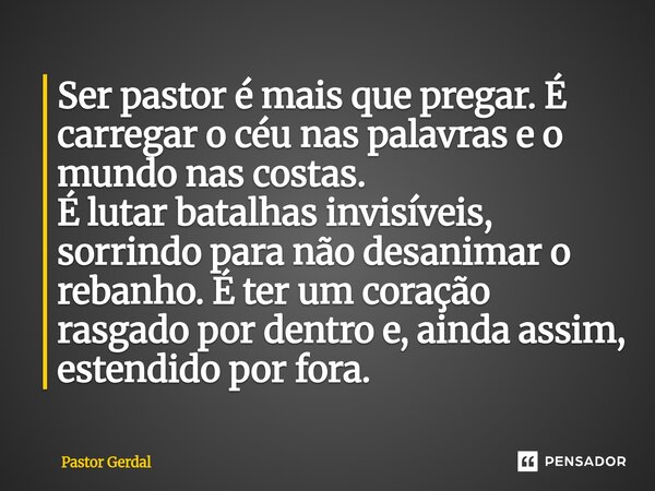 Ser pastor é mais que pregar. É carregar o céu nas palavras e o mundo nas costas. É lutar batalhas invisíveis, sorrindo para não desanimar o rebanho. É ter um ... Frase de Pastor Gerdal.