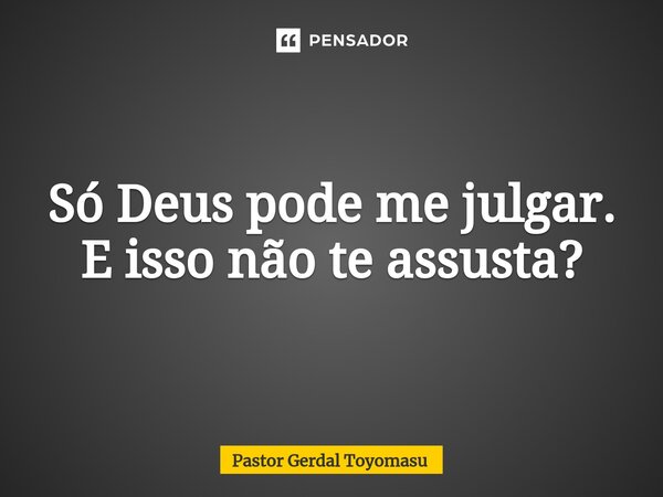 ⁠Só Deus pode me julgar. E isso não te assusta?... Frase de Pastor Gerdal Toyomasu.