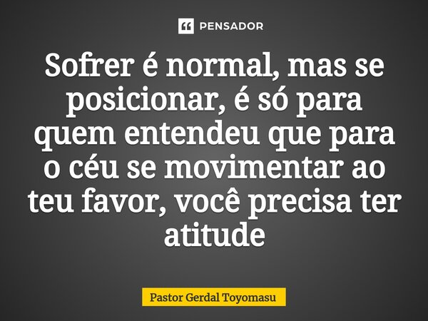 ⁠Sofrer é normal, mas se posicionar, é só para quem entendeu que para o céu se movimentar ao teu favor, você precisa ter atitude... Frase de Pastor Gerdal Toyomasu.